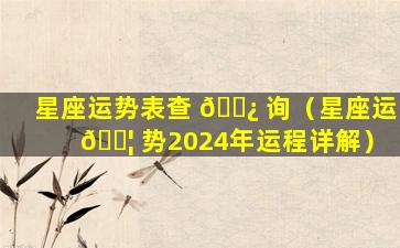 星座运势表查 🌿 询（星座运 🐦 势2024年运程详解）